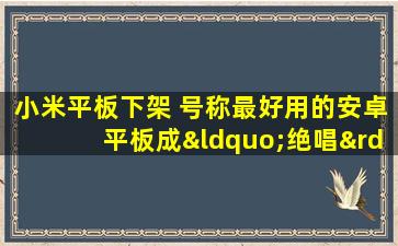 小米平板下架 号称最好用的安卓平板成“绝唱”